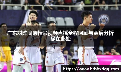 广东对阵同曦精彩视频直播全程回顾与赛后分析尽在此处