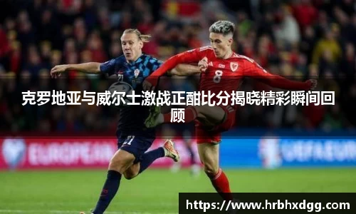 克罗地亚与威尔士激战正酣比分揭晓精彩瞬间回顾