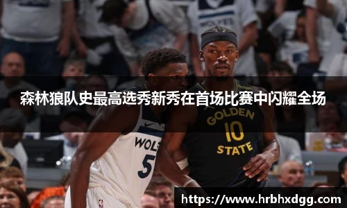 森林狼队史最高选秀新秀在首场比赛中闪耀全场