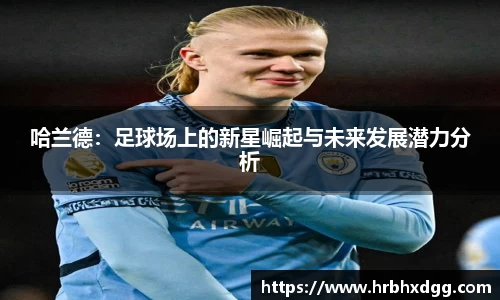 哈兰德:足球场上的新星崛起与未来发展潜力分析