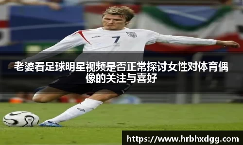 老婆看足球明星视频是否正常探讨女性对体育偶像的关注与喜好