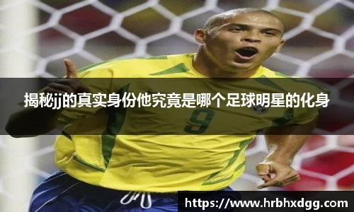 揭秘jj的真实身份他究竟是哪个足球明星的化身