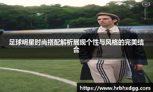 足球明星时尚搭配解析展现个性与风格的完美结合