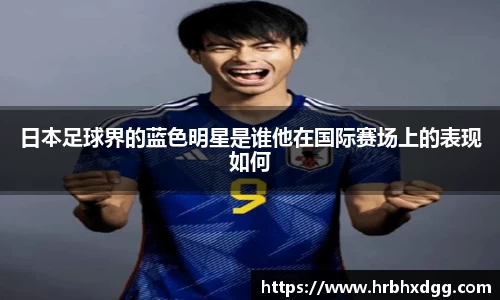 日本足球界的蓝色明星是谁他在国际赛场上的表现如何